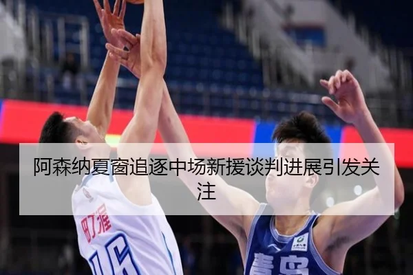 阿森纳夏窗追逐中场新援谈判进展引发关注 - zotysports